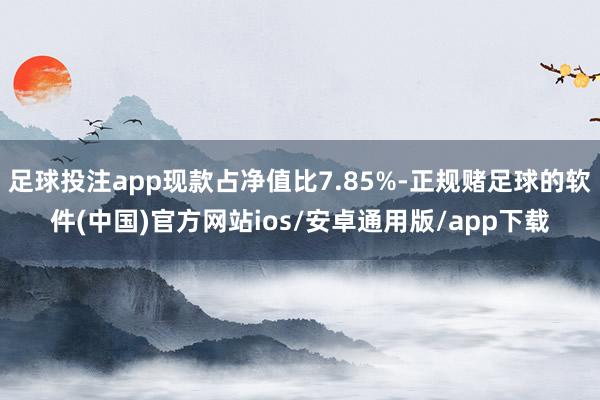足球投注app现款占净值比7.85%-正规赌足球的软件(中国)官方网站ios/安卓通用版/app下载