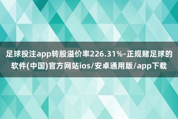 足球投注app转股溢价率226.31%-正规赌足球的软件(中国)官方网站ios/安卓通用版/app下载