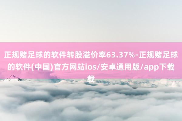 正规赌足球的软件转股溢价率63.37%-正规赌足球的软件(中国)官方网站ios/安卓通用版/app下载