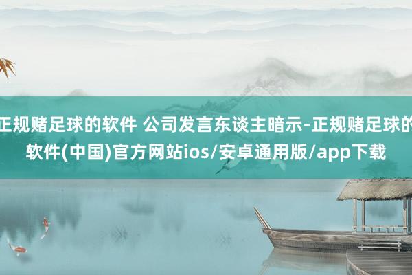 正规赌足球的软件 公司发言东谈主暗示-正规赌足球的软件(中国)官方网站ios/安卓通用版/app下载