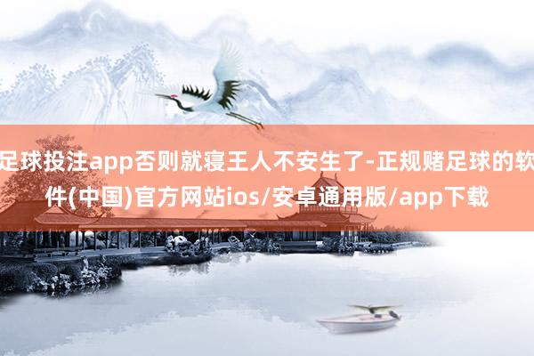 足球投注app否则就寝王人不安生了-正规赌足球的软件(中国)官方网站ios/安卓通用版/app下载