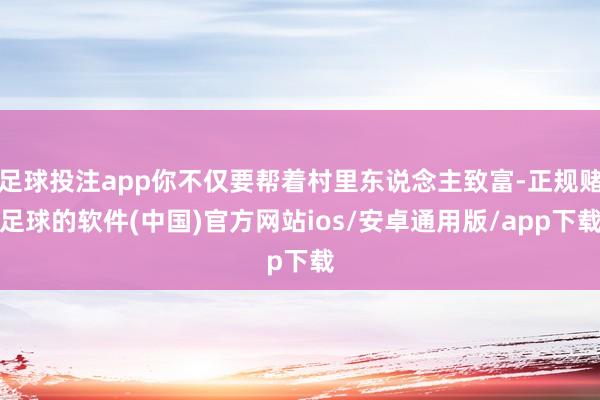 足球投注app你不仅要帮着村里东说念主致富-正规赌足球的软件(中国)官方网站ios/安卓通用版/app下载