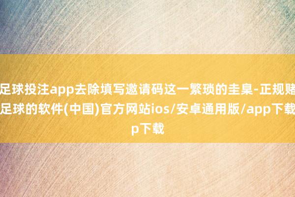 足球投注app去除填写邀请码这一繁琐的圭臬-正规赌足球的软件(中国)官方网站ios/安卓通用版/app下载
