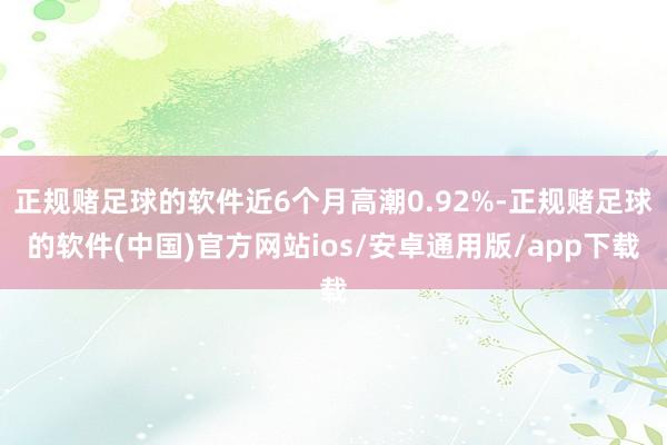 正规赌足球的软件近6个月高潮0.92%-正规赌足球的软件(中国)官方网站ios/安卓通用版/app下载