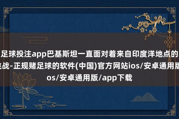 足球投注app巴基斯坦一直面对着来自印度洋地点的诸多安全挑战-正规赌足球的软件(中国)官方网站ios/安卓通用版/app下载