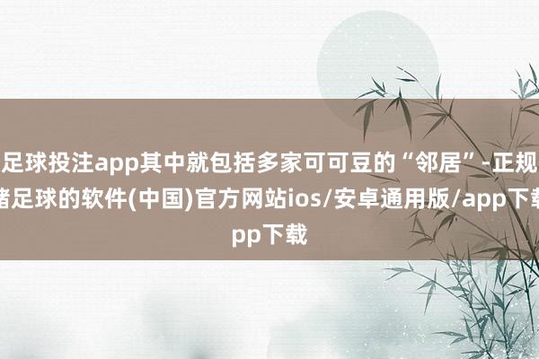 足球投注app其中就包括多家可可豆的“邻居”-正规赌足球的软件(中国)官方网站ios/安卓通用版/app下载
