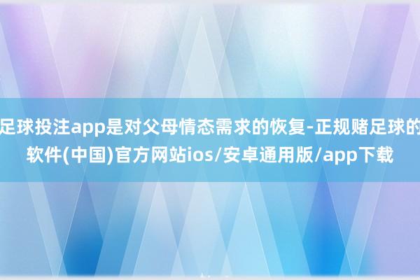 足球投注app是对父母情态需求的恢复-正规赌足球的软件(中国)官方网站ios/安卓通用版/app下载