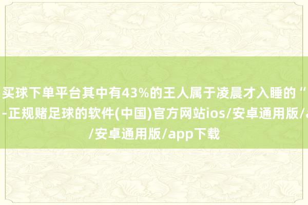 买球下单平台其中有43%的王人属于凌晨才入睡的“夜猫子”-正规赌足球的软件(中国)官方网站ios/安卓通用版/app下载