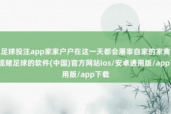 足球投注app家家户户在这一天都会屠宰自家的家禽-正规赌足球的软件(中国)官方网站ios/安卓通用版/app下载