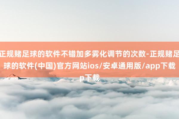 正规赌足球的软件不错加多雾化调节的次数-正规赌足球的软件(中国)官方网站ios/安卓通用版/app下载