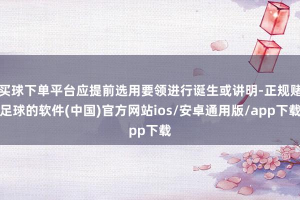 买球下单平台应提前选用要领进行诞生或讲明-正规赌足球的软件(中国)官方网站ios/安卓通用版/app下载
