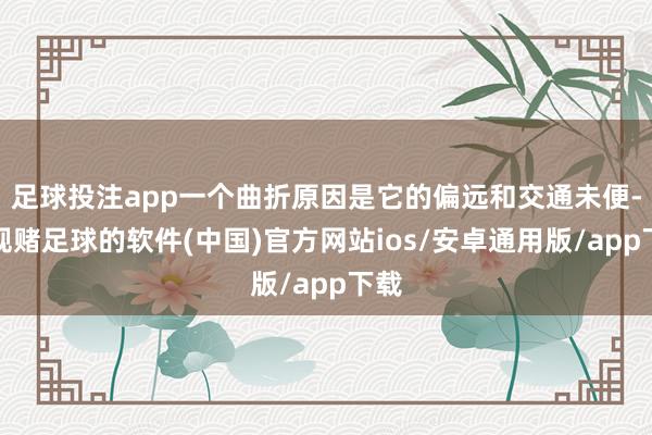 足球投注app一个曲折原因是它的偏远和交通未便-正规赌足球的软件(中国)官方网站ios/安卓通用版/app下载