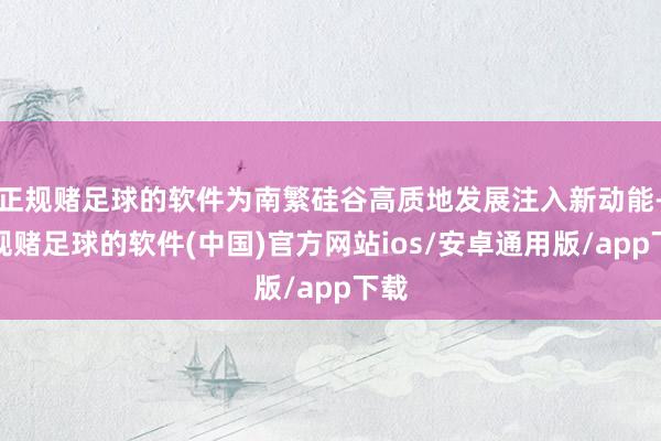 正规赌足球的软件为南繁硅谷高质地发展注入新动能-正规赌足球的软件(中国)官方网站ios/安卓通用版/app下载
