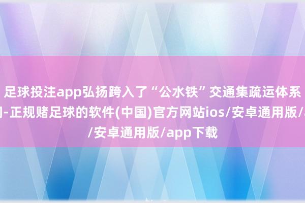 足球投注app弘扬跨入了“公水铁”交通集疏运体系的新期间-正规赌足球的软件(中国)官方网站ios/安卓通用版/app下载
