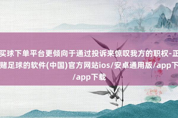 买球下单平台更倾向于通过投诉来惊叹我方的职权-正规赌足球的软件(中国)官方网站ios/安卓通用版/app下载