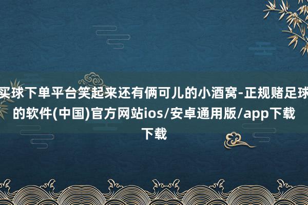 买球下单平台笑起来还有俩可儿的小酒窝-正规赌足球的软件(中国)官方网站ios/安卓通用版/app下载