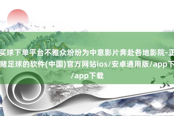 买球下单平台不雅众纷纷为中意影片奔赴各地影院-正规赌足球的软件(中国)官方网站ios/安卓通用版/app下载