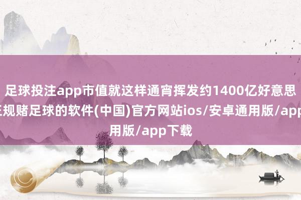 足球投注app市值就这样通宵挥发约1400亿好意思元-正规赌足球的软件(中国)官方网站ios/安卓通用版/app下载