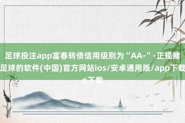 足球投注app富春转债信用级别为“AA-”-正规赌足球的软件(中国)官方网站ios/安卓通用版/app下载