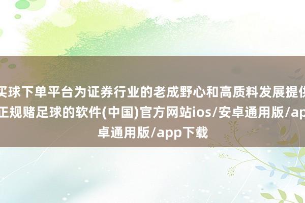 买球下单平台为证券行业的老成野心和高质料发展提供保险-正规赌足球的软件(中国)官方网站ios/安卓通用版/app下载