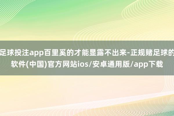 足球投注app百里奚的才能显露不出来-正规赌足球的软件(中国)官方网站ios/安卓通用版/app下载