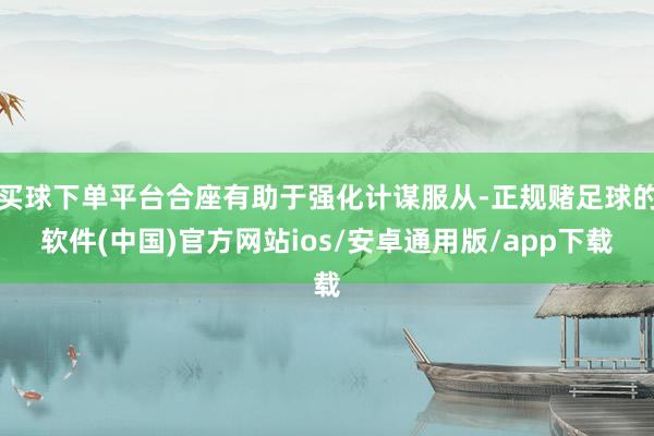 买球下单平台合座有助于强化计谋服从-正规赌足球的软件(中国)官方网站ios/安卓通用版/app下载