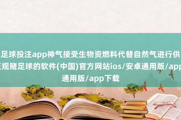 足球投注app神气接受生物资燃料代替自然气进行供热-正规赌足球的软件(中国)官方网站ios/安卓通用版/app下载