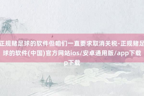 正规赌足球的软件但咱们一直要求取消关税-正规赌足球的软件(中国)官方网站ios/安卓通用版/app下载