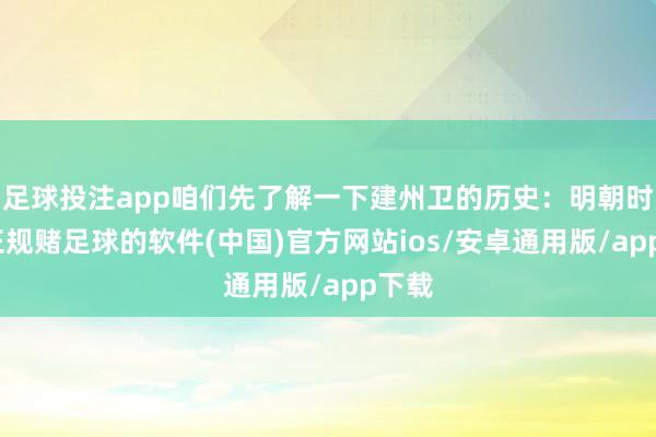 足球投注app咱们先了解一下建州卫的历史：明朝时代-正规赌足球的软件(中国)官方网站ios/安卓通用版/app下载