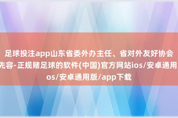 足球投注app　　山东省委外办主任、省对外友好协会会长蔡先金先容-正规赌足球的软件(中国)官方网站ios/安卓通用版/app下载