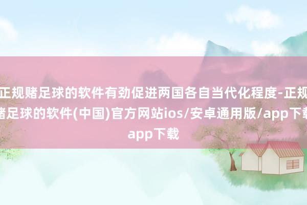 正规赌足球的软件有劲促进两国各自当代化程度-正规赌足球的软件(中国)官方网站ios/安卓通用版/app下载