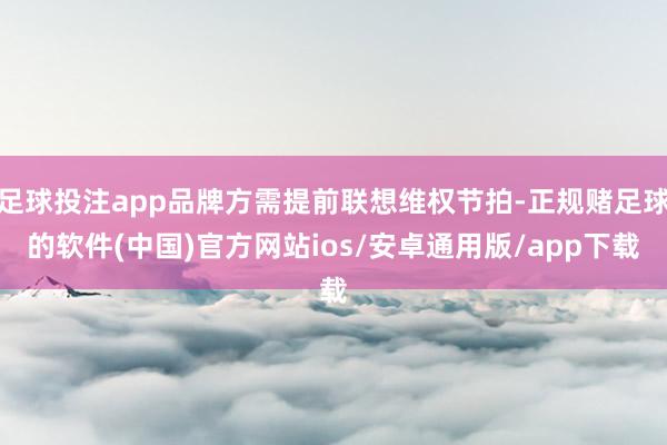足球投注app品牌方需提前联想维权节拍-正规赌足球的软件(中国)官方网站ios/安卓通用版/app下载