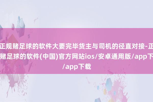 正规赌足球的软件大要完毕货主与司机的径直对接-正规赌足球的软件(中国)官方网站ios/安卓通用版/app下载