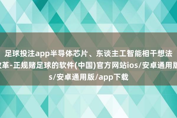 足球投注app　　半导体芯片、东谈主工智能相干想法本日集体改革-正规赌足球的软件(中国)官方网站ios/安卓通用版/app下载