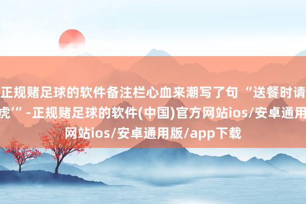 正规赌足球的软件备注栏心血来潮写了句 “送餐时请说‘天王盖地虎’”-正规赌足球的软件(中国)官方网站ios/安卓通用版/app下载