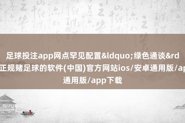 足球投注app网点罕见配置“绿色通谈”-正规赌足球的软件(中国)官方网站ios/安卓通用版/app下载