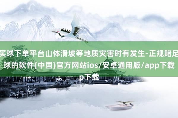 买球下单平台山体滑坡等地质灾害时有发生-正规赌足球的软件(中国)官方网站ios/安卓通用版/app下载