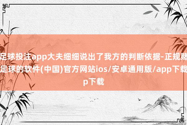 足球投注app大夫细细说出了我方的判断依据-正规赌足球的软件(中国)官方网站ios/安卓通用版/app下载
