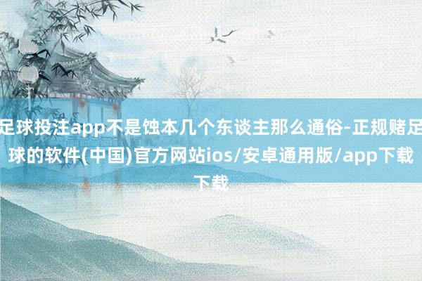 足球投注app不是蚀本几个东谈主那么通俗-正规赌足球的软件(中国)官方网站ios/安卓通用版/app下载