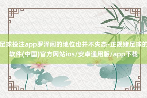 足球投注app罗泽闿的地位也并不失态-正规赌足球的软件(中国)官方网站ios/安卓通用版/app下载