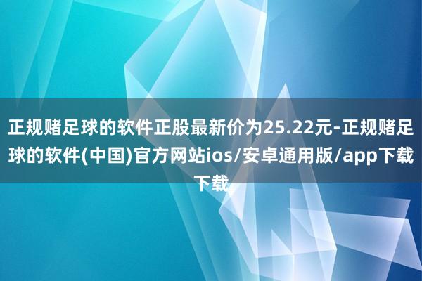 正规赌足球的软件正股最新价为25.22元-正规赌足球的软件(中国)官方网站ios/安卓通用版/app下载
