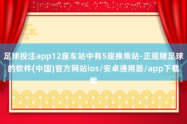 足球投注app12座车站中有5座换乘站-正规赌足球的软件(中国)官方网站ios/安卓通用版/app下载