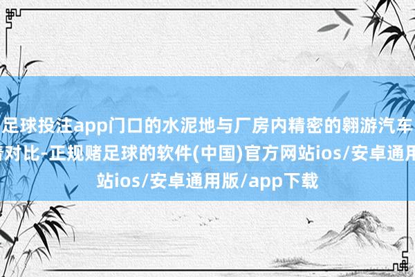 足球投注app门口的水泥地与厂房内精密的翱游汽车部件酿成昭着对比-正规赌足球的软件(中国)官方网站ios/安卓通用版/app下载