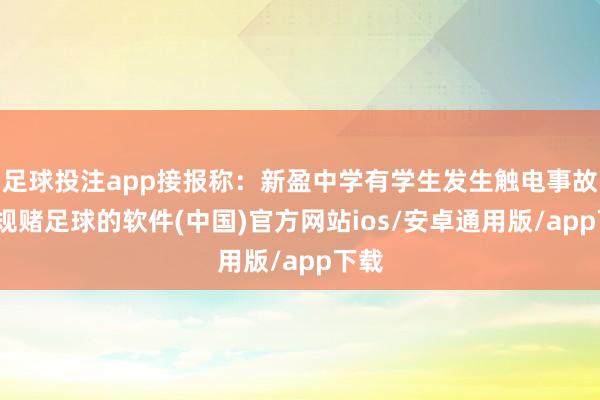足球投注app接报称:新盈中学有学生发生触电事故-正规赌足球的软件(中国)官方网站ios/安卓通用版/app下载