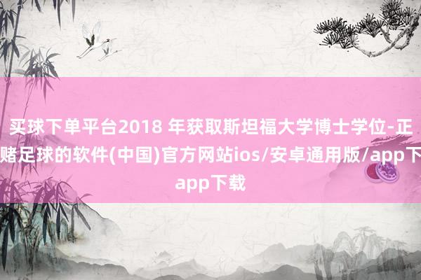 买球下单平台2018 年获取斯坦福大学博士学位-正规赌足球的软件(中国)官方网站ios/安卓通用版/app下载