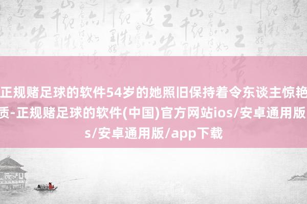 正规赌足球的软件54岁的她照旧保持着令东谈主惊艳的优雅气质-正规赌足球的软件(中国)官方网站ios/安卓通用版/app下载
