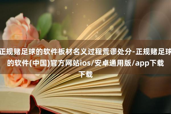 正规赌足球的软件板材名义过程荒谬处分-正规赌足球的软件(中国)官方网站ios/安卓通用版/app下载