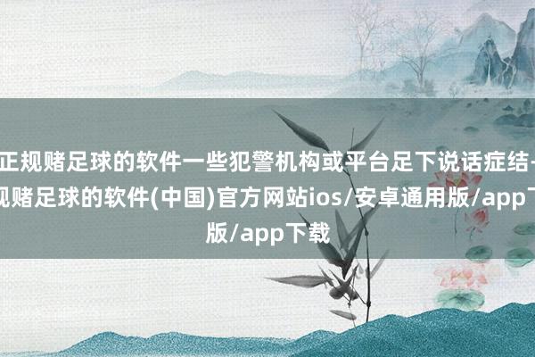 正规赌足球的软件一些犯警机构或平台足下说话症结-正规赌足球的软件(中国)官方网站ios/安卓通用版/app下载