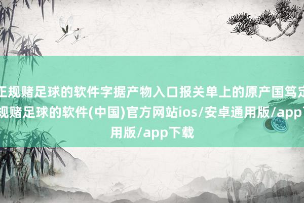 正规赌足球的软件字据产物入口报关单上的原产国笃定-正规赌足球的软件(中国)官方网站ios/安卓通用版/app下载