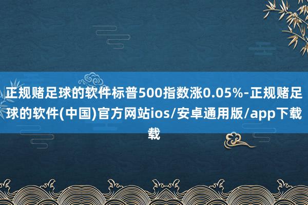 正规赌足球的软件标普500指数涨0.05%-正规赌足球的软件(中国)官方网站ios/安卓通用版/app下载